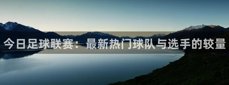  今日足球联赛：最新热门球队与选手的较量