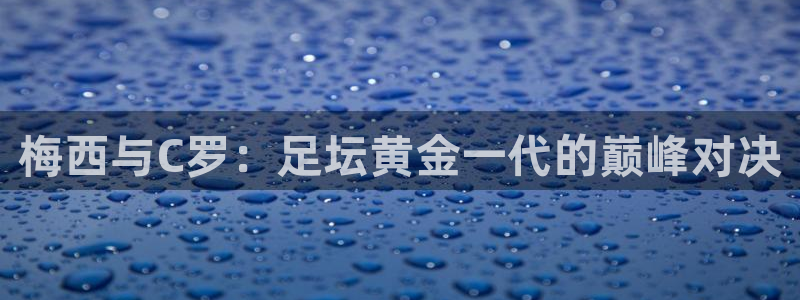  梅西与C罗：足坛黄金一代的巅峰对决
