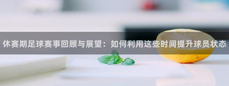 休赛期足球赛事回顾与展望：如何利用这
