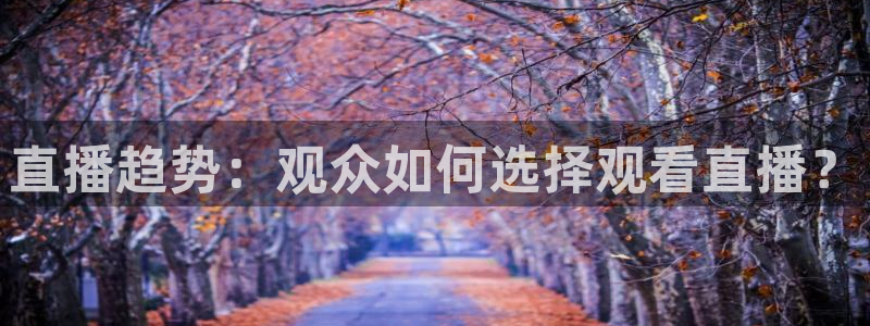玩球直播安卓下载：直播趋势：观众如何选择观看直播？